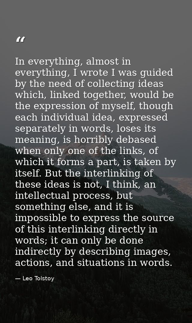 In everything, almost in everything, I wrote I was guided by the need of collecting ideas which, linked together, would  — Leo Tolstoy