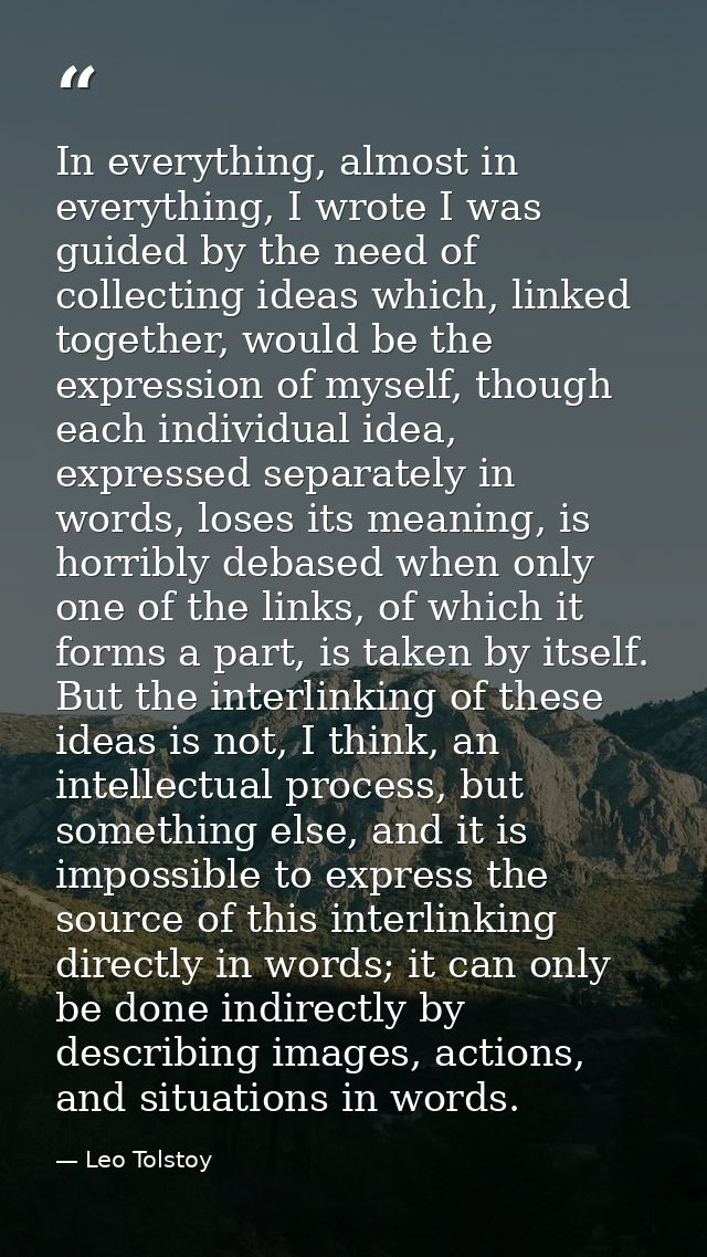 In everything, almost in everything, I wrote I was guided by the need of collecting ideas which, linked together, would  — Leo Tolstoy
