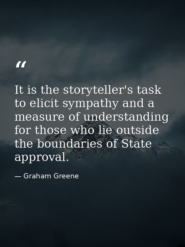 It is the storyteller's task to elicit sympathy and a measure of understanding for those who lie outside the boundaries  — Graham Greene