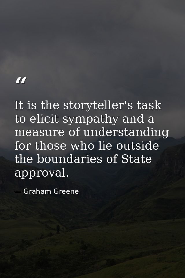 It is the storyteller's task to elicit sympathy and a measure of understanding for those who lie outside the boundaries  — Graham Greene