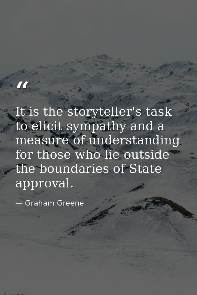 It is the storyteller's task to elicit sympathy and a measure of understanding for those who lie outside the boundaries  — Graham Greene