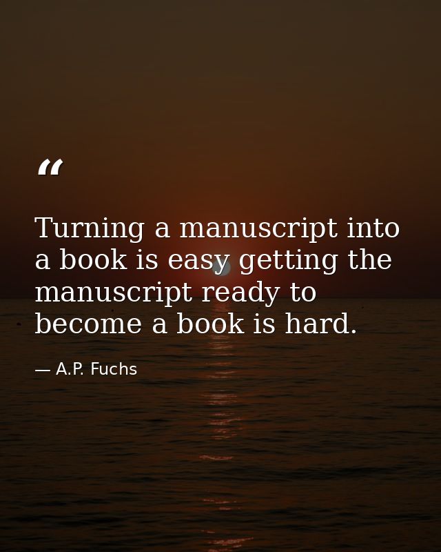 Turning a manuscript into a book is easy getting the manuscript ready to become a book is hard. — A.P. Fuchs