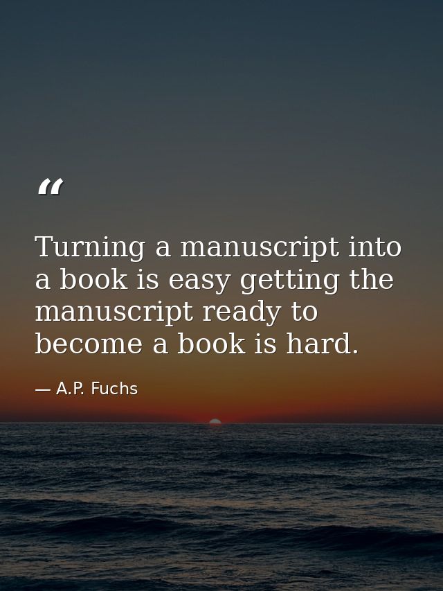 Turning a manuscript into a book is easy getting the manuscript ready to become a book is hard. — A.P. Fuchs