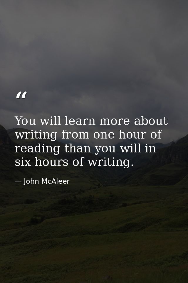 You will learn more about writing from one hour of reading than you will in six hours of writing. — John McAleer