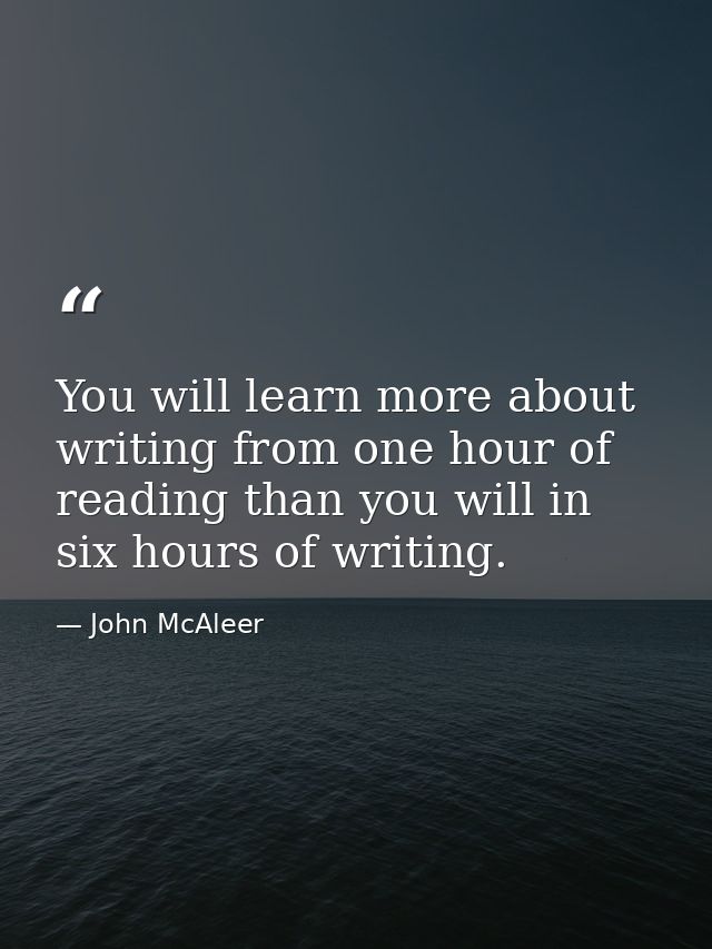 You will learn more about writing from one hour of reading than you will in six hours of writing. — John McAleer