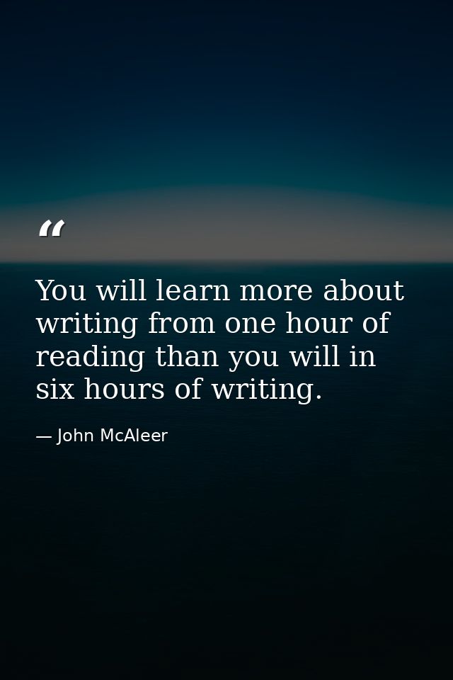 You will learn more about writing from one hour of reading than you will in six hours of writing. — John McAleer