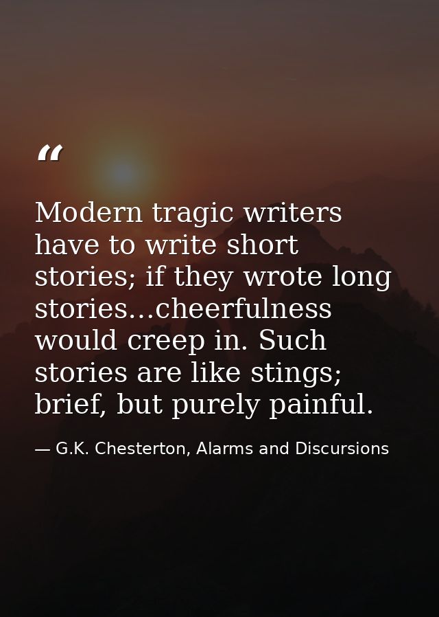 Modern tragic writers have to write short stories; if they wrote long stories…cheerfulness would creep in. Such stories  — G.K. Chesterton, Alarms and Discursions