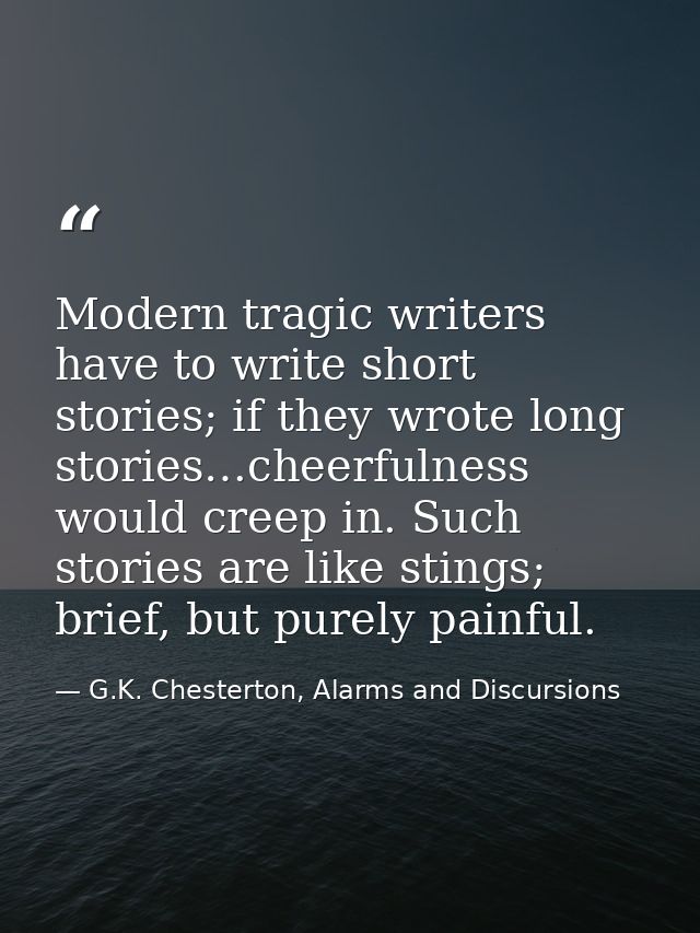 Modern tragic writers have to write short stories; if they wrote long stories…cheerfulness would creep in. Such stories  — G.K. Chesterton, Alarms and Discursions