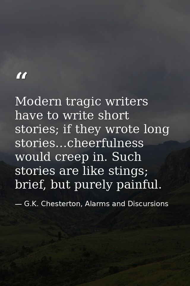 Modern tragic writers have to write short stories; if they wrote long stories…cheerfulness would creep in. Such stories  — G.K. Chesterton, Alarms and Discursions