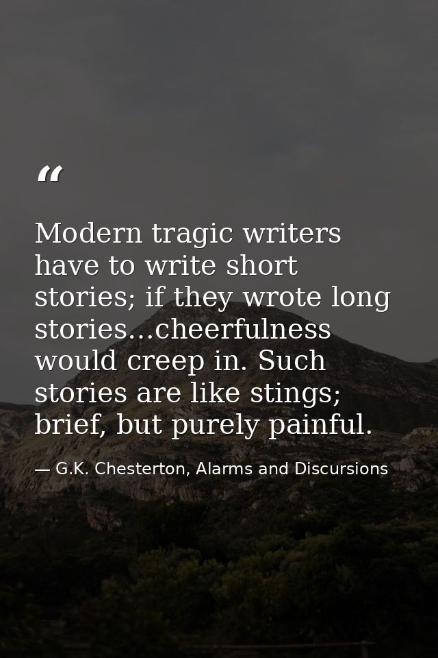 Modern tragic writers have to write short stories; if they wrote long stories…cheerfulness would creep in. Such stories  — G.K. Chesterton, Alarms and Discursions