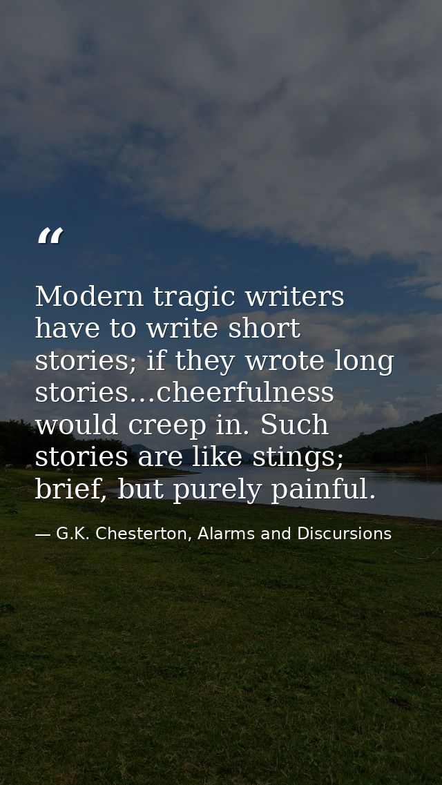 Modern tragic writers have to write short stories; if they wrote long stories…cheerfulness would creep in. Such stories  — G.K. Chesterton, Alarms and Discursions