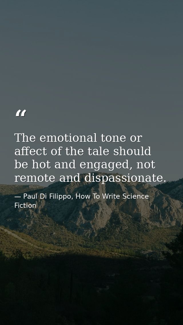 The emotional tone or affect of the tale should be hot and engaged, not remote and dispassionate. — Paul Di Filippo, How To Write Science Fiction