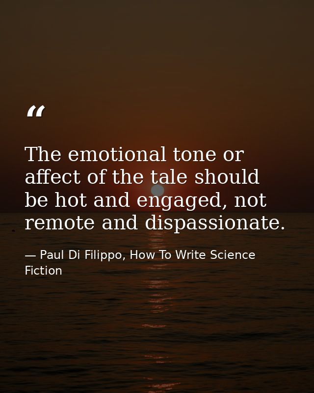 The emotional tone or affect of the tale should be hot and engaged, not remote and dispassionate. — Paul Di Filippo, How To Write Science Fiction
