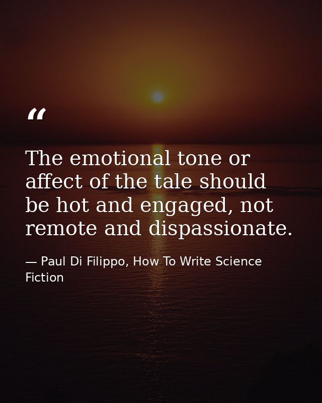 The emotional tone or affect of the tale should be hot and engaged, not remote and dispassionate. — Paul Di Filippo, How To Write Science Fiction