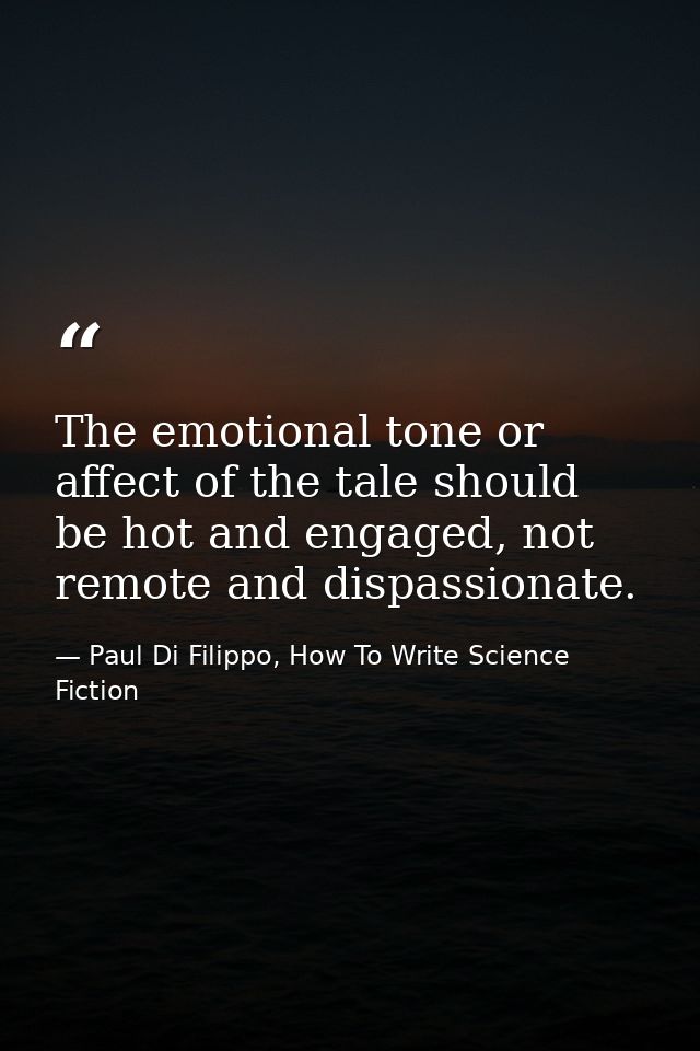 The emotional tone or affect of the tale should be hot and engaged, not remote and dispassionate. — Paul Di Filippo, How To Write Science Fiction