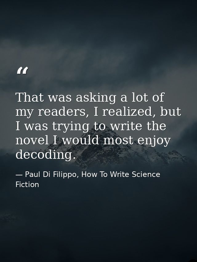That was asking a lot of my readers, I realized, but I was trying to write the novel I would most enjoy decoding. — Paul Di Filippo, How To Write Science Fiction