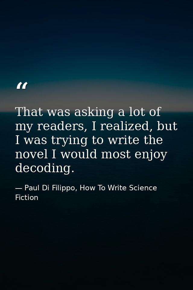 That was asking a lot of my readers, I realized, but I was trying to write the novel I would most enjoy decoding. — Paul Di Filippo, How To Write Science Fiction
