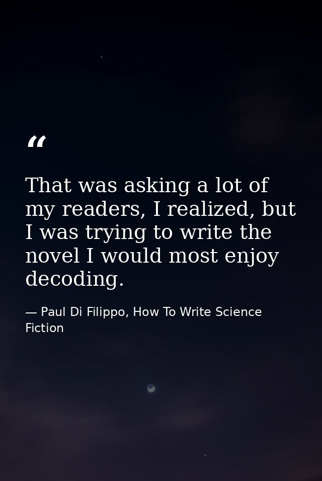 That was asking a lot of my readers, I realized, but I was trying to write the novel I would most enjoy decoding. — Paul Di Filippo, How To Write Science Fiction
