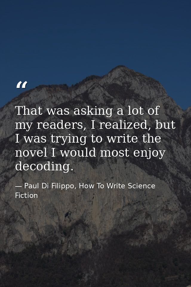 That was asking a lot of my readers, I realized, but I was trying to write the novel I would most enjoy decoding. — Paul Di Filippo, How To Write Science Fiction