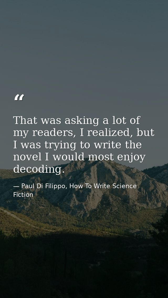 That was asking a lot of my readers, I realized, but I was trying to write the novel I would most enjoy decoding. — Paul Di Filippo, How To Write Science Fiction