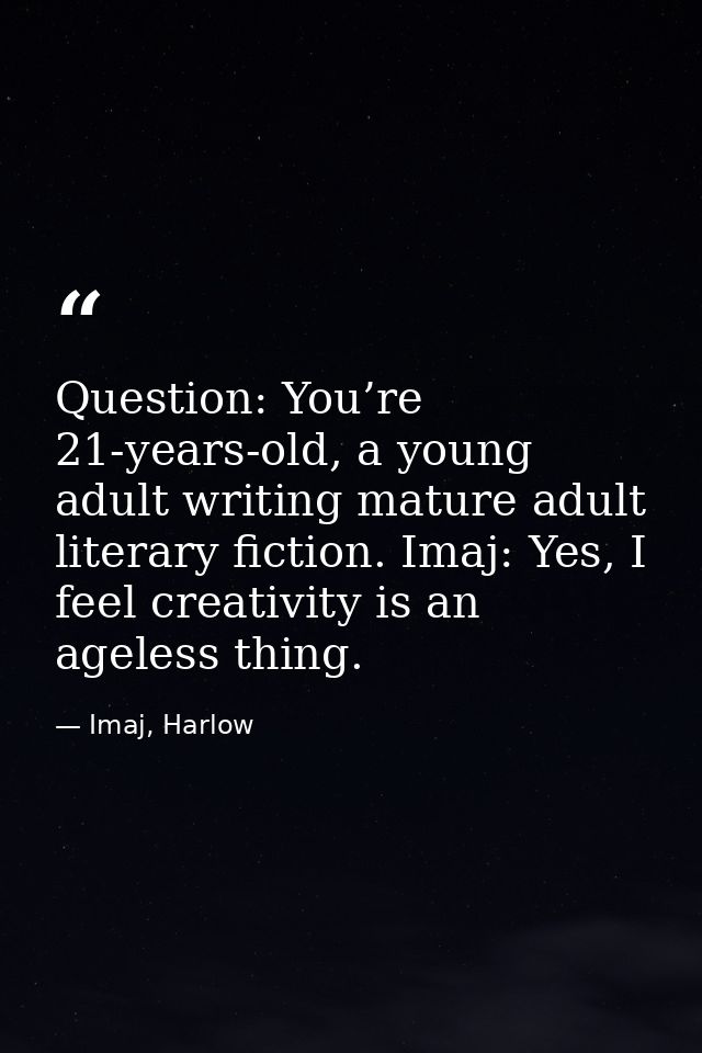 Question: You’re 21-years-old, a young adult writing mature adult literary fiction. Imaj: Yes, I feel creativity is an a — Imaj, Harlow