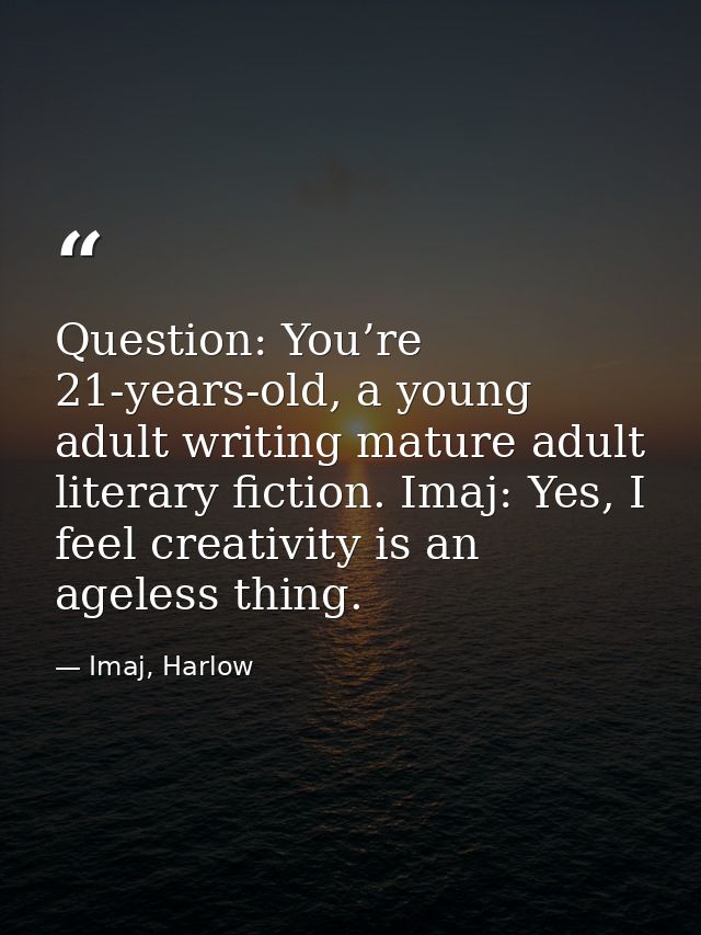 Question: You’re 21-years-old, a young adult writing mature adult literary fiction. Imaj: Yes, I feel creativity is an a — Imaj, Harlow