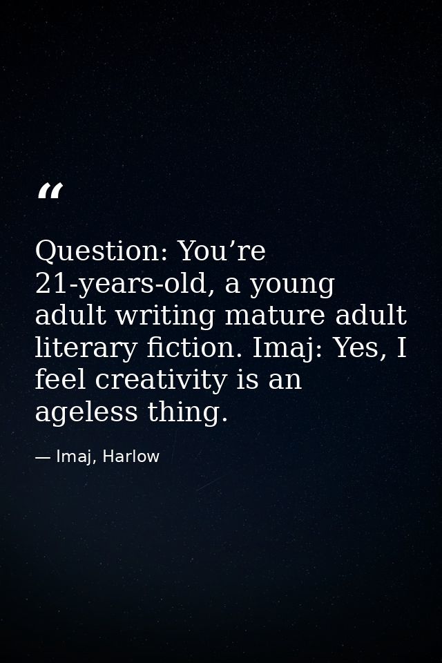 Question: You’re 21-years-old, a young adult writing mature adult literary fiction. Imaj: Yes, I feel creativity is an a — Imaj, Harlow