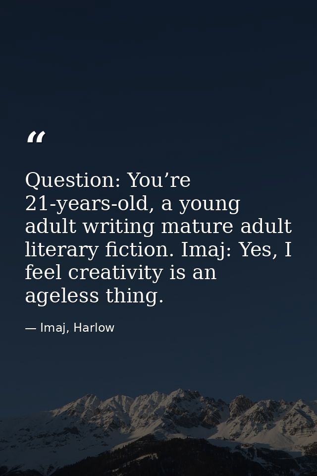 Question: You’re 21-years-old, a young adult writing mature adult literary fiction. Imaj: Yes, I feel creativity is an a — Imaj, Harlow