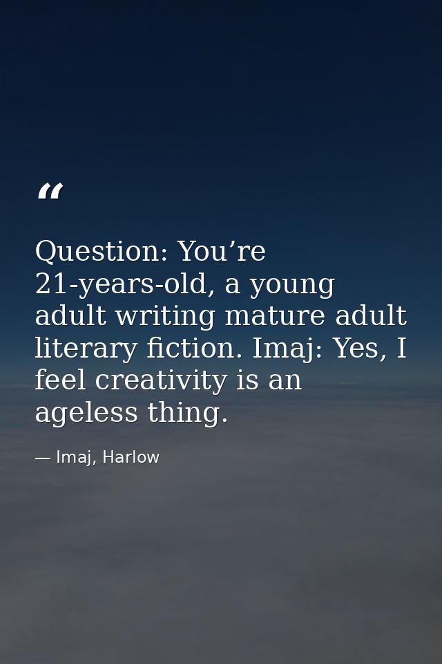 Question: You’re 21-years-old, a young adult writing mature adult literary fiction. Imaj: Yes, I feel creativity is an a — Imaj, Harlow