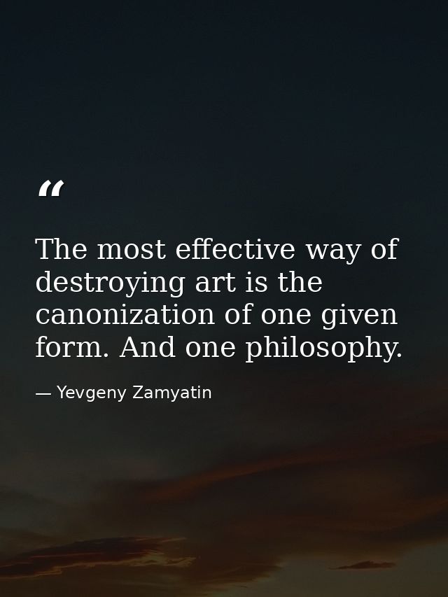 The most effective way of destroying art is the canonization of one given form. And one philosophy. — Yevgeny Zamyatin