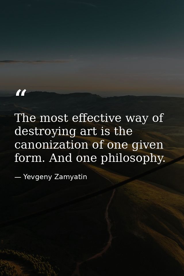 The most effective way of destroying art is the canonization of one given form. And one philosophy. — Yevgeny Zamyatin