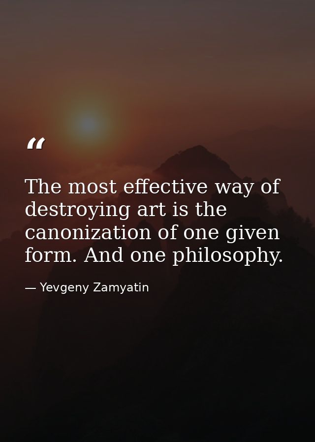 The most effective way of destroying art is the canonization of one given form. And one philosophy. — Yevgeny Zamyatin