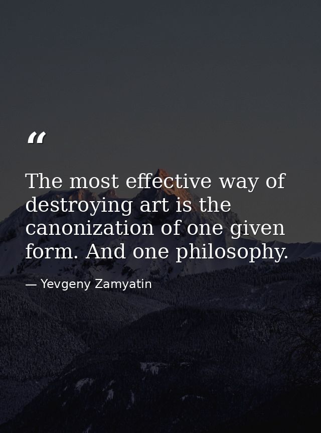 The most effective way of destroying art is the canonization of one given form. And one philosophy. — Yevgeny Zamyatin