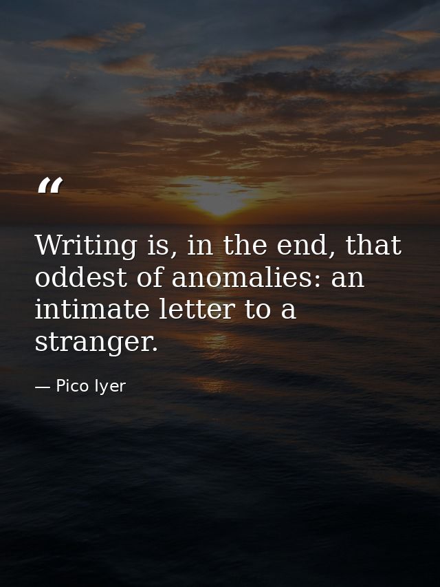 Writing is, in the end, that oddest of anomalies: an intimate letter to a stranger. — Pico Iyer