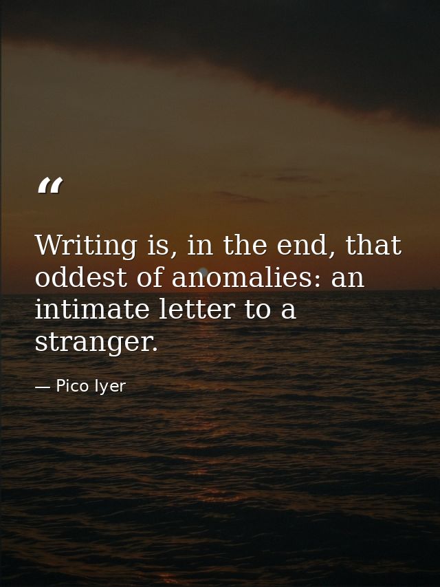 Writing is, in the end, that oddest of anomalies: an intimate letter to a stranger. — Pico Iyer