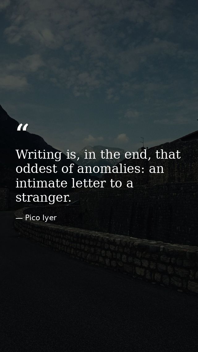 Writing is, in the end, that oddest of anomalies: an intimate letter to a stranger. — Pico Iyer