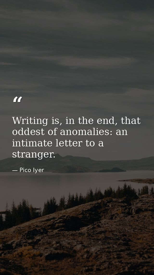 Writing is, in the end, that oddest of anomalies: an intimate letter to a stranger. — Pico Iyer