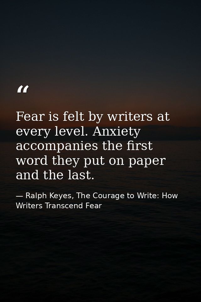 Fear is felt by writers at every level. Anxiety accompanies the first word they put on paper and the last. — Ralph Keyes, The Courage to Write: How Writers Transcend Fear