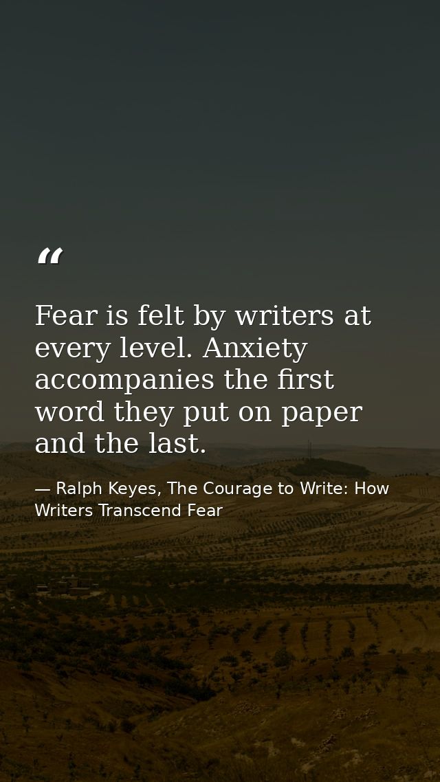 Fear is felt by writers at every level. Anxiety accompanies the first word they put on paper and the last. — Ralph Keyes, The Courage to Write: How Writers Transcend Fear