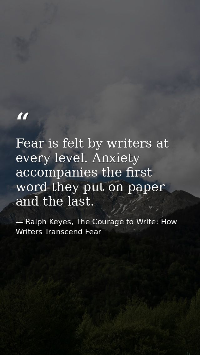 Fear is felt by writers at every level. Anxiety accompanies the first word they put on paper and the last. — Ralph Keyes, The Courage to Write: How Writers Transcend Fear