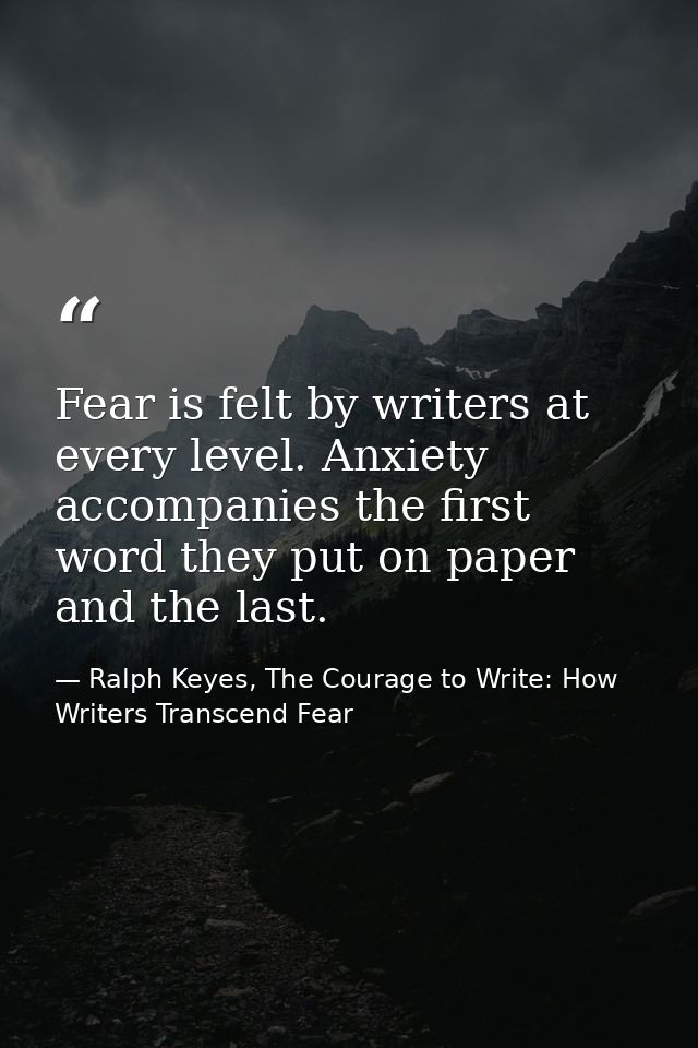 Fear is felt by writers at every level. Anxiety accompanies the first word they put on paper and the last. — Ralph Keyes, The Courage to Write: How Writers Transcend Fear