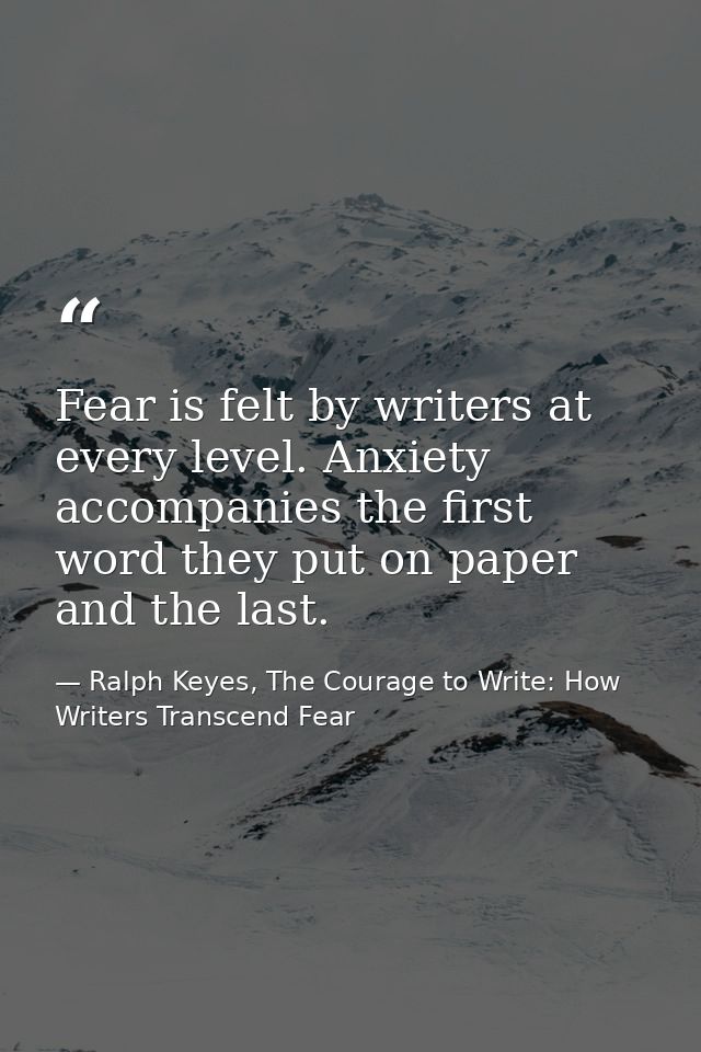 Fear is felt by writers at every level. Anxiety accompanies the first word they put on paper and the last. — Ralph Keyes, The Courage to Write: How Writers Transcend Fear