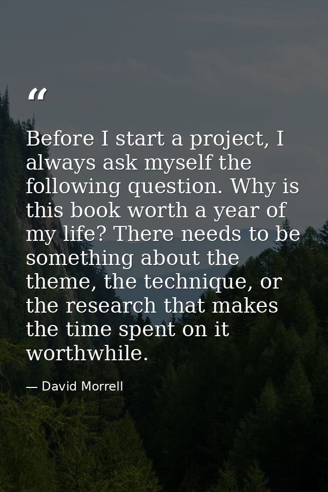 Before I start a project, I always ask myself the following question. Why is this book worth a year of my life? There ne — David Morrell