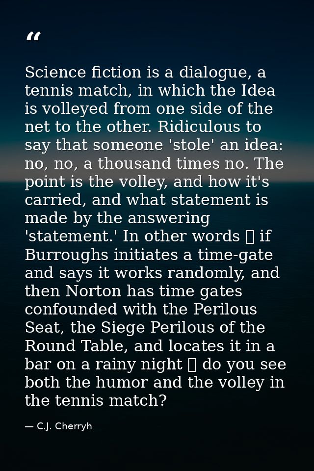 Science fiction is a dialogue, a tennis match, in which the Idea is volleyed from one side of the net to the other. Ridi — C.J. Cherryh