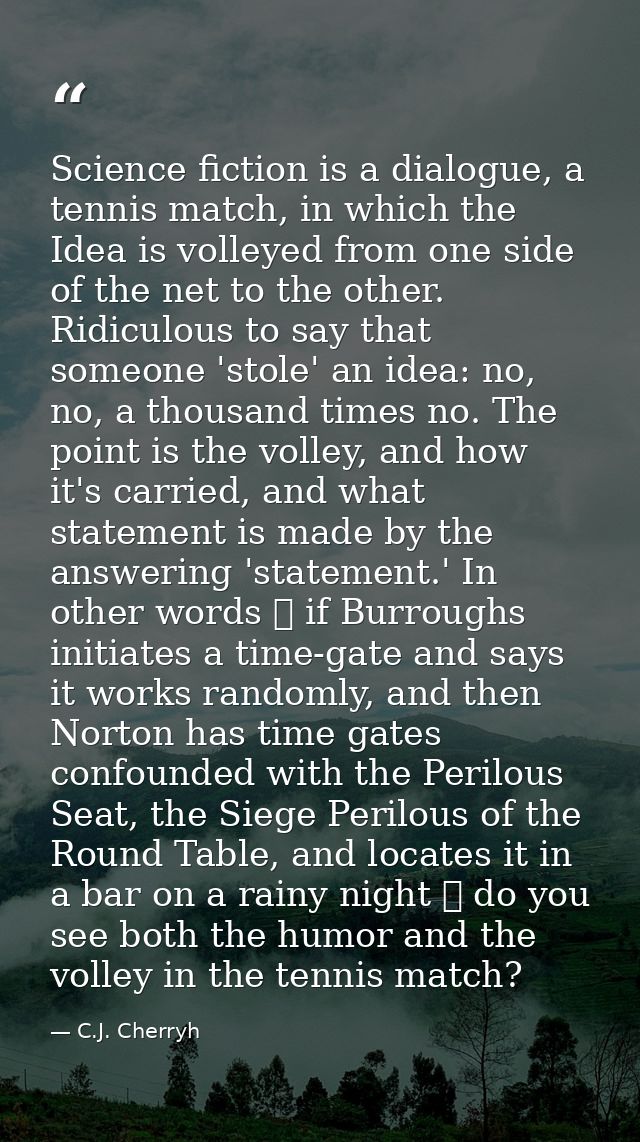 Science fiction is a dialogue, a tennis match, in which the Idea is volleyed from one side of the net to the other. Ridi — C.J. Cherryh
