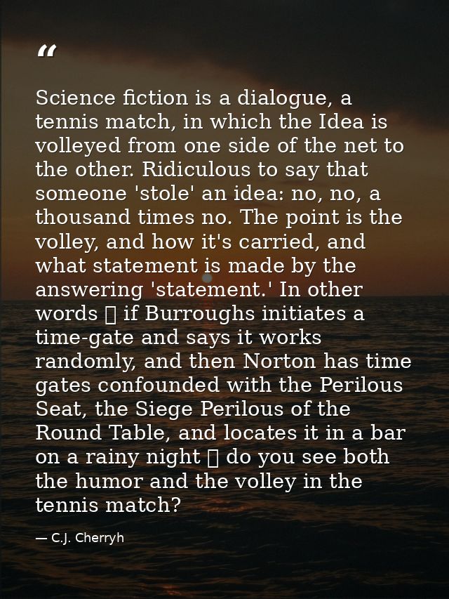 Science fiction is a dialogue, a tennis match, in which the Idea is volleyed from one side of the net to the other. Ridi — C.J. Cherryh