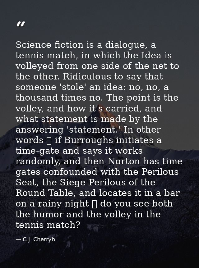 Science fiction is a dialogue, a tennis match, in which the Idea is volleyed from one side of the net to the other. Ridi — C.J. Cherryh