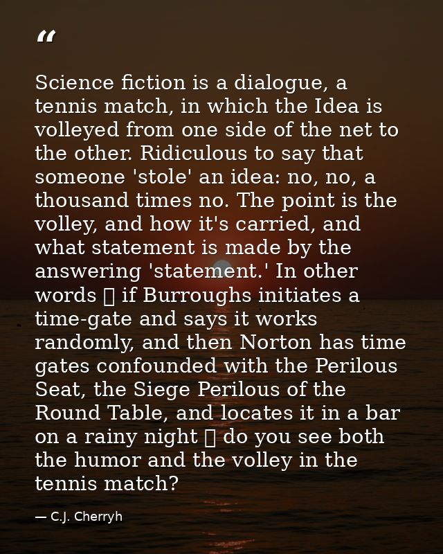 Science fiction is a dialogue, a tennis match, in which the Idea is volleyed from one side of the net to the other. Ridi — C.J. Cherryh