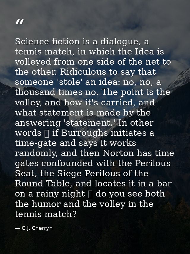 Science fiction is a dialogue, a tennis match, in which the Idea is volleyed from one side of the net to the other. Ridi — C.J. Cherryh