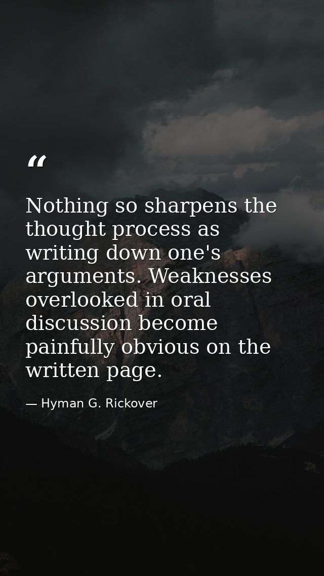 Nothing so sharpens the thought process as writing down one's arguments. Weaknesses overlooked in oral discussion become — Hyman G. Rickover